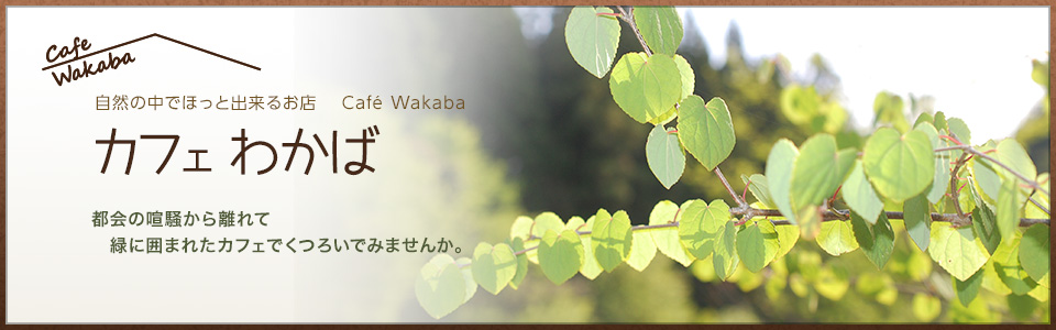 カフェわかば　自然の中でほっと出来るお店　Cafe Wakaba　都会の喧騒から離れて緑に囲まれたカフェでくつろいでみませんか。