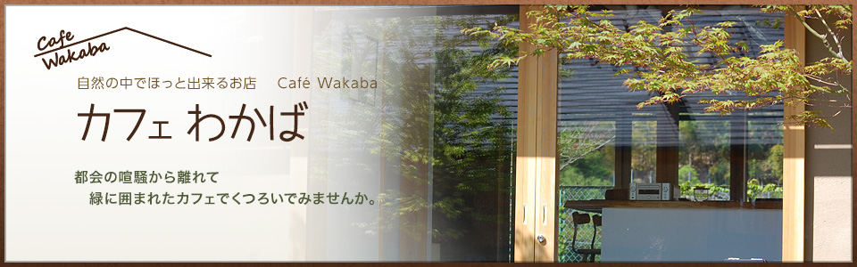 カフェわかば　自然の中でほっと出来るお店　Cafe Wakaba　都会の喧騒から離れて緑に囲まれたカフェでくつろいでみませんか。